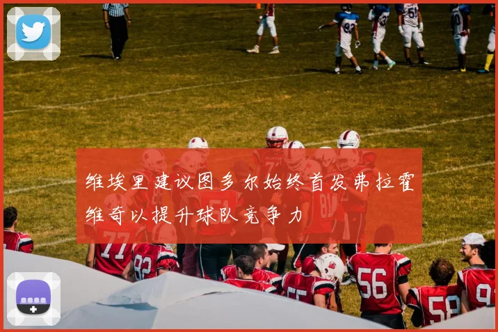 维埃里建议图多尔始终首发弗拉霍维奇以提升球队竞争力