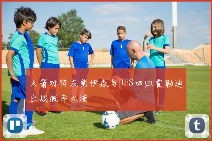 火箭对阵灰熊伊森与DFS回归霍勒迪出战概率大增