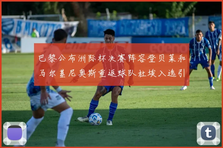 巴黎公布洲际杯决赛阵容登贝莱和马尔基尼奥斯重返球队杜埃入选引关注