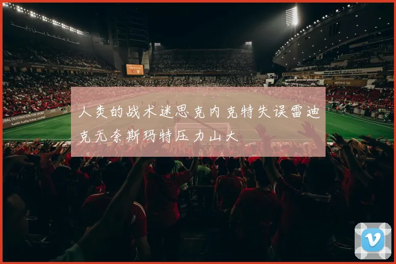 人类的战术迷思克内克特失误雷迪克无奈斯玛特压力山大