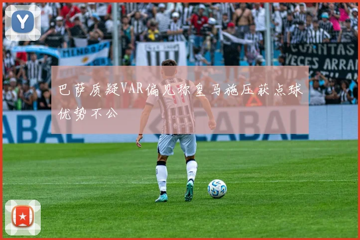 巴萨质疑VAR偏见称皇马施压获点球优势不公