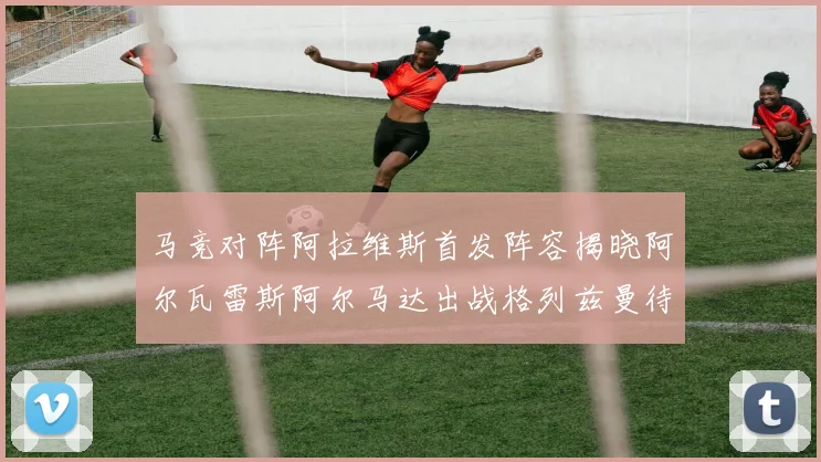 马竞对阵阿拉维斯首发阵容揭晓阿尔瓦雷斯阿尔马达出战格列兹曼待命