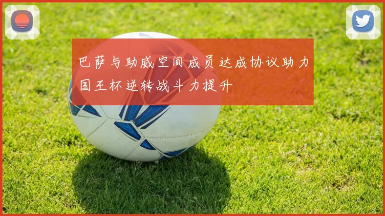 巴萨与助威空间成员达成协议助力国王杯逆转战斗力提升
