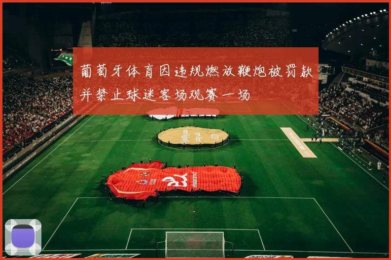 葡萄牙体育因违规燃放鞭炮被罚款并禁止球迷客场观赛一场