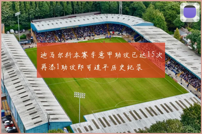 迪马尔科本赛季意甲助攻已达15次再添1助攻即可追平历史纪录