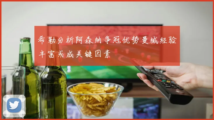 希勒分析阿森纳争冠优势曼城经验丰富或成关键因素