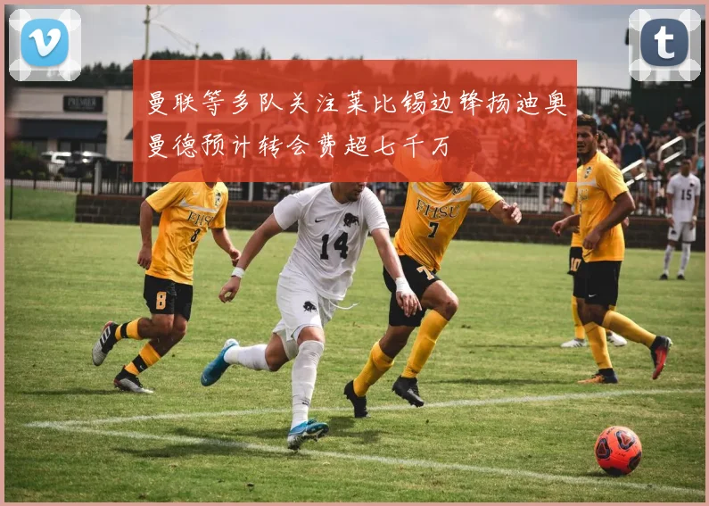 曼联等多队关注莱比锡边锋扬迪奥曼德预计转会费超七千万