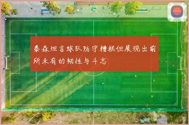 泰森坦言球队防守糟糕但展现出前所未有的韧性与斗志