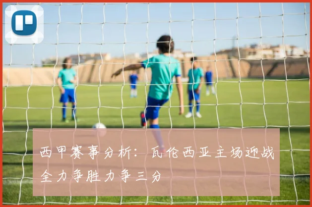 西甲赛事分析：瓦伦西亚主场迎战全力争胜力争三分