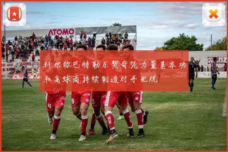 科尔称巴特勒东契奇凭力量基本功和高球商持续制造对手犯规