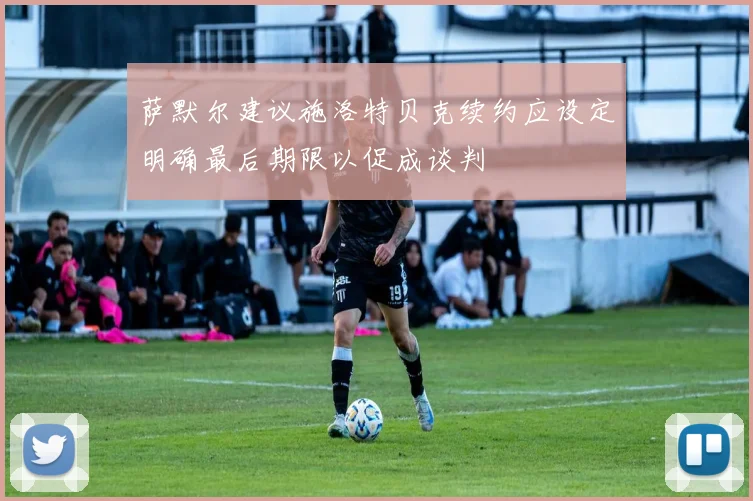 萨默尔建议施洛特贝克续约应设定明确最后期限以促成谈判