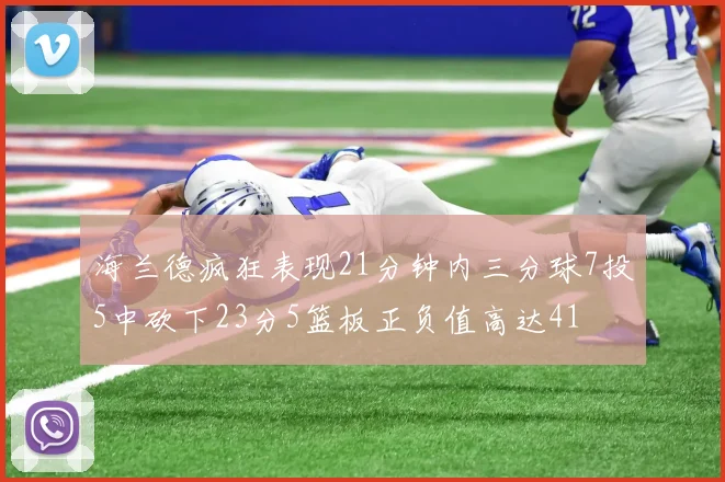 海兰德疯狂表现21分钟内三分球7投5中砍下23分5篮板正负值高达41
