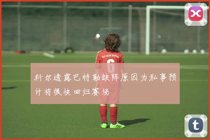 科尔透露巴特勒缺阵原因为私事预计将很快回归赛场