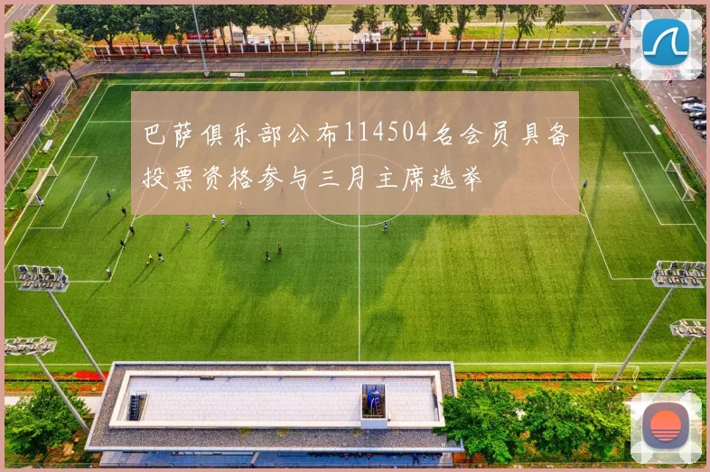 巴萨俱乐部公布114504名会员具备投票资格参与三月主席选举