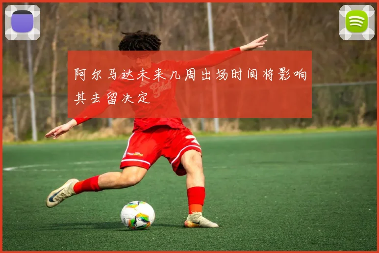 阿尔马达未来几周出场时间将影响其去留决定