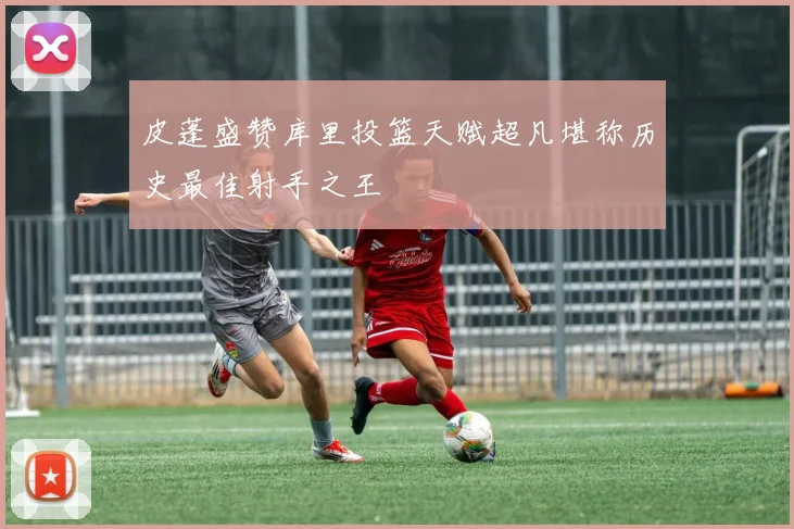 皮蓬盛赞库里投篮天赋超凡堪称历史最佳射手之王