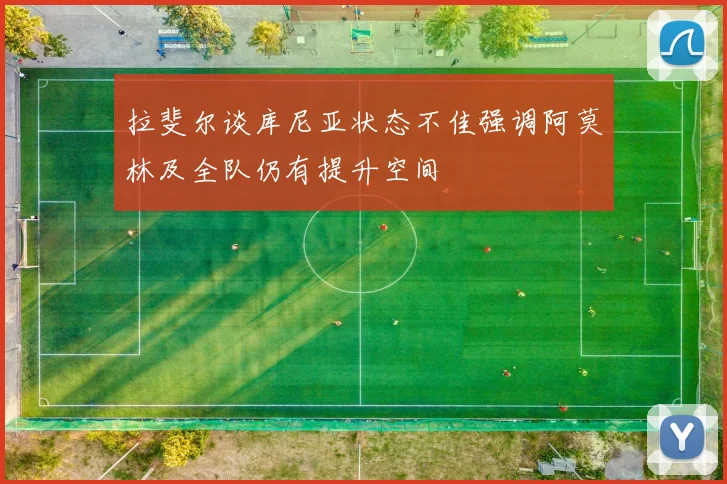 拉斐尔谈库尼亚状态不佳强调阿莫林及全队仍有提升空间