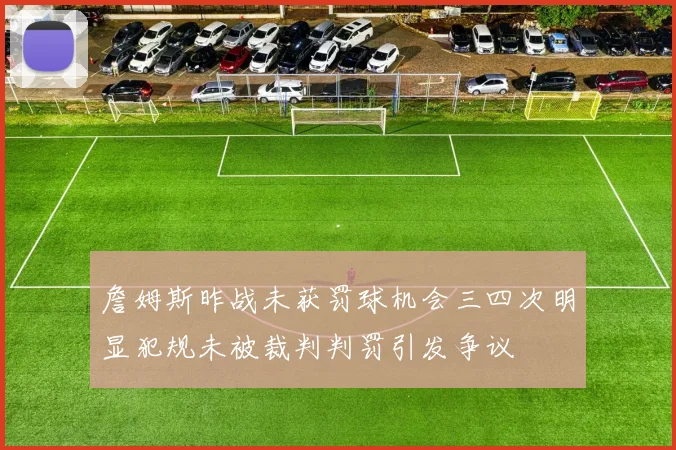 詹姆斯昨战未获罚球机会三四次明显犯规未被裁判判罚引发争议
