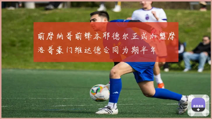 前摩纳哥前锋本耶德尔正式加盟摩洛哥豪门维达德合同为期半年
