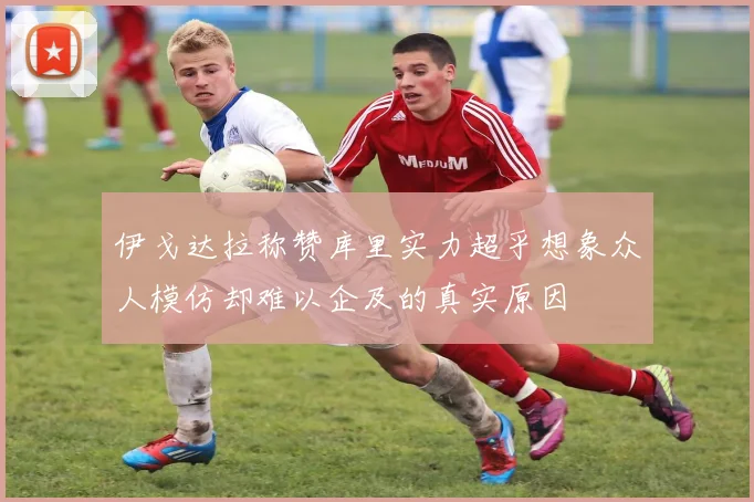 伊戈达拉称赞库里实力超乎想象众人模仿却难以企及的真实原因