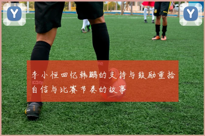 李小恒回忆韩鹏的支持与鼓励重拾自信与比赛节奏的故事