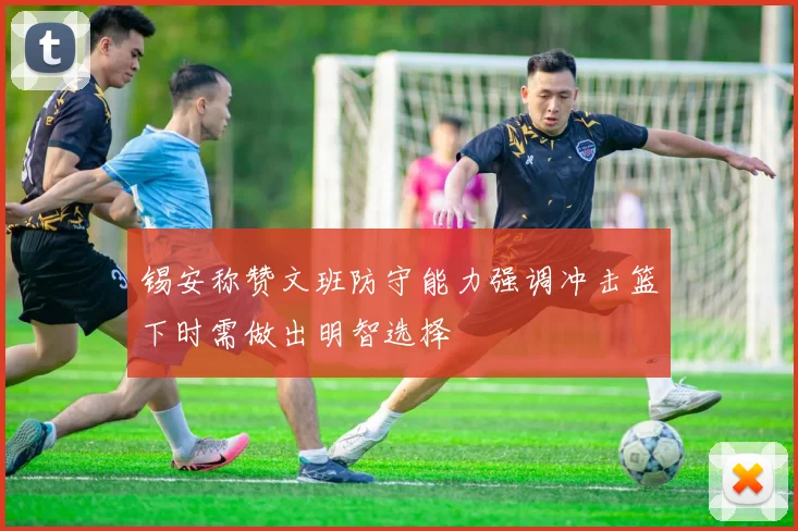 锡安称赞文班防守能力强调冲击篮下时需做出明智选择