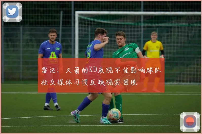 雷记：火箭的KD表现不佳影响球队社交媒体习惯反映现实困境