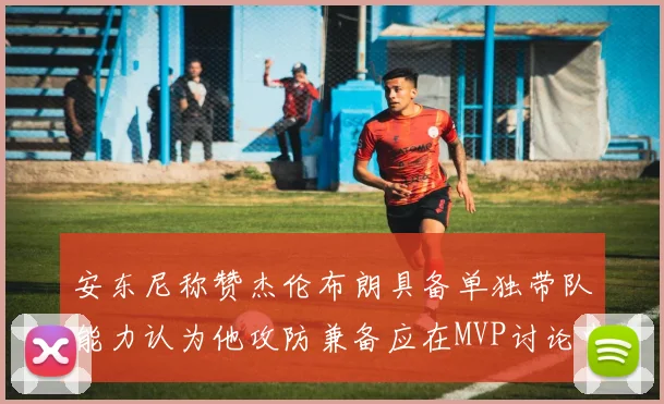 安东尼称赞杰伦布朗具备单独带队能力认为他攻防兼备应在MVP讨论中占有一席之地