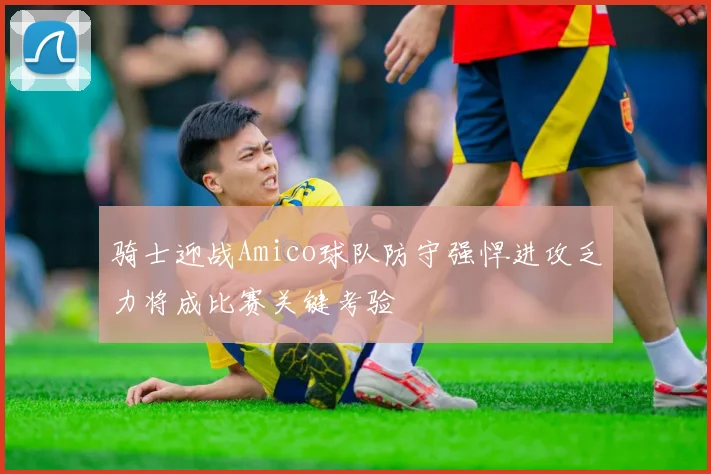 骑士迎战Amico球队防守强悍进攻乏力将成比赛关键考验