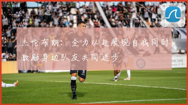 杰伦布朗：全力以赴展现自我同时激励身边队友共同进步